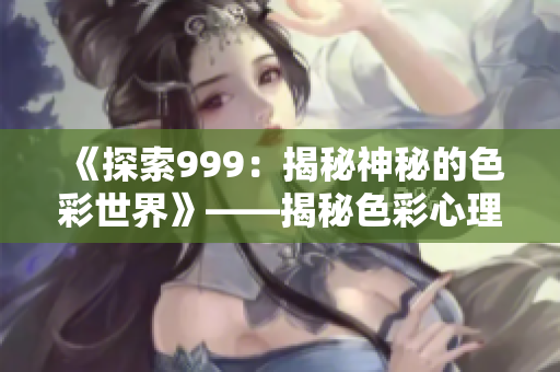 《探索999：揭秘神秘的色彩世界》——揭秘色彩心理学、文化意义及影响