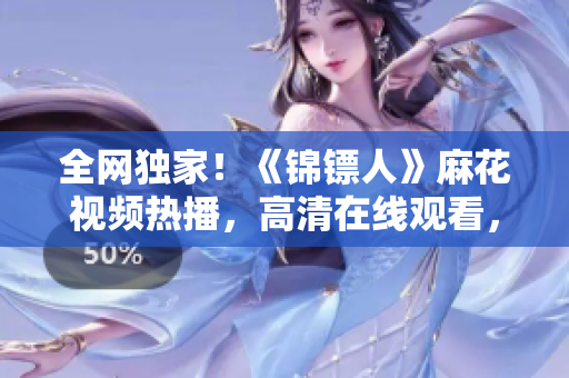全网独家！《锦镖人》麻花视频热播，高清在线观看，精彩剧情一网打尽！