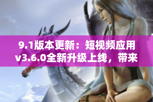 9.1版本更新：短视频应用v3.6.0全新升级上线，带来全新体验!