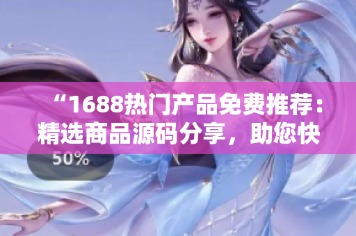 “1688热门产品免费推荐：精选商品源码分享，助您快速搭建优质电商平台！”