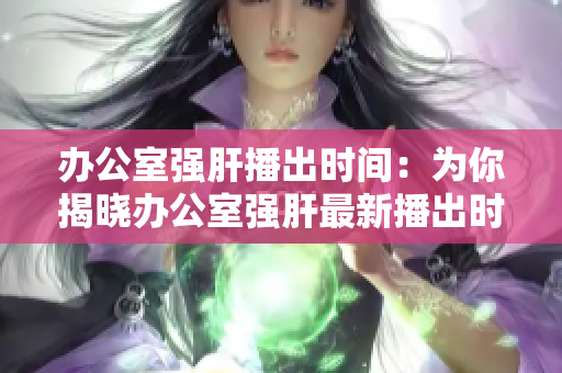 办公室强肝播出时间：为你揭晓办公室强肝最新播出时间 