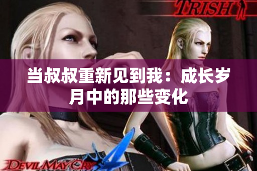 当叔叔重新见到我：成长岁月中的那些变化