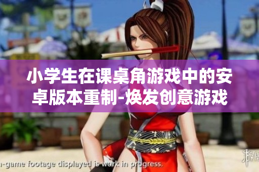 小学生在课桌角游戏中的安卓版本重制-焕发创意游戏，挑战智力思维