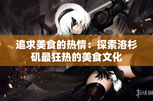 追求美食的热情：探索洛杉矶最狂热的美食文化