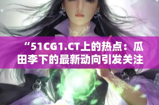 “51CG1.CT上的热点：瓜田李下的最新动向引发关注”