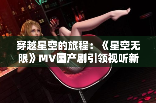 穿越星空的旅程：《星空无限》MV国产剧引领视听新风尚