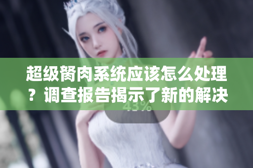超级胬肉系统应该怎么处理？调查报告揭示了新的解决方案