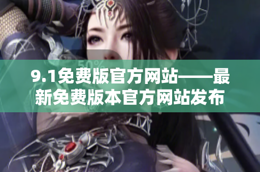 9.1免费版官方网站——最新免费版本官方网站发布