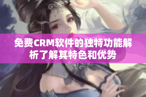 免费CRM软件的独特功能解析了解其特色和优势