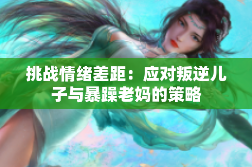 挑战情绪差距：应对叛逆儿子与暴躁老妈的策略