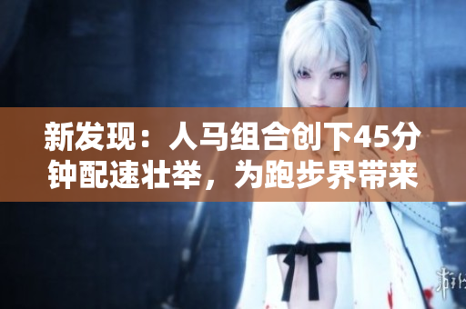 新发现：人马组合创下45分钟配速壮举，为跑步界带来新希望！