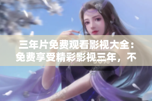 三年片免费观看影视大全：免费享受精彩影视三年，不用花一分钱