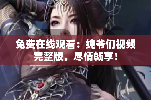 免费在线观看：纯爷们视频完整版，尽情畅享！