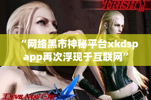 “网络黑市神秘平台xkdspapp再次浮现于互联网”