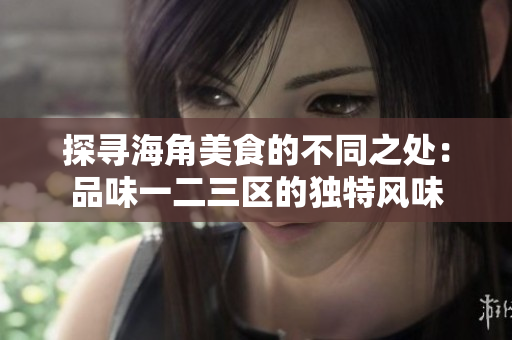 探寻海角美食的不同之处：品味一二三区的独特风味