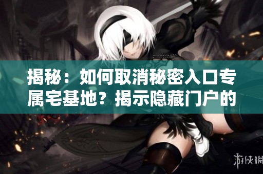 揭秘：如何取消秘密入口专属宅基地？揭示隐藏门户的解除步骤