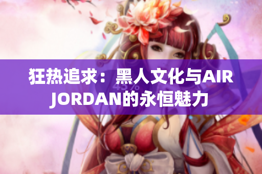 狂热追求：黑人文化与AIRJORDAN的永恒魅力