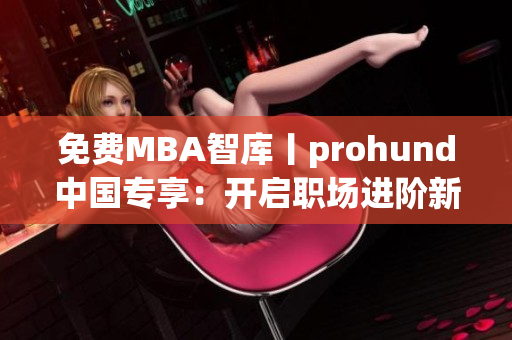 免费MBA智库丨prohund中国专享：开启职场进阶新征程