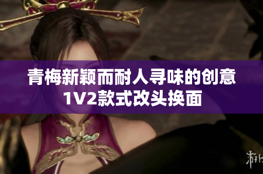 青梅新颖而耐人寻味的创意1V2款式改头换面