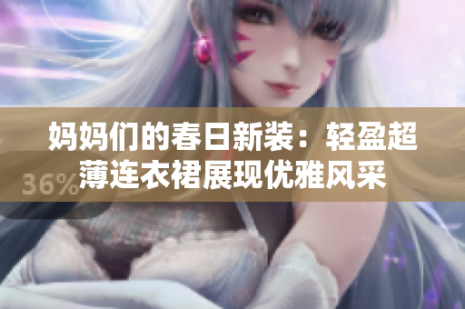 妈妈们的春日新装：轻盈超薄连衣裙展现优雅风采