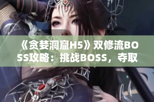 《贪婪洞窟H5》双修流BOSS攻略：挑战BOSS，夺取宝藏的必杀技
