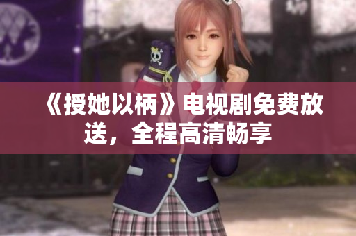 《授她以柄》电视剧免费放送，全程高清畅享