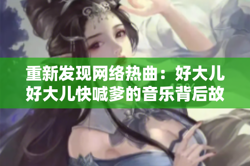 重新发现网络热曲：好大儿好大儿快喊爹的音乐背后故事与原曲分析