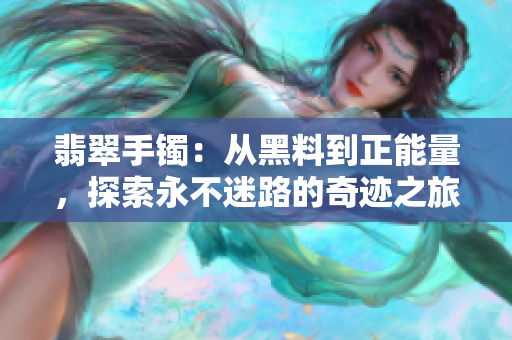 翡翠手镯：从黑料到正能量，探索永不迷路的奇迹之旅