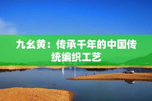 九幺黄：传承千年的中国传统编织工艺