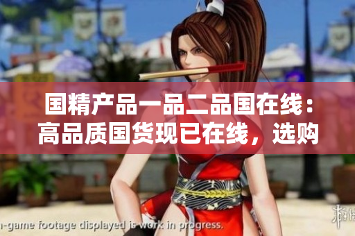 国精产品一品二品国在线：高品质国货现已在线，选购省心，品质有保障