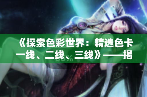 《探索色彩世界：精选色卡一线、二线、三线》——揭秘多层次色彩魅力
