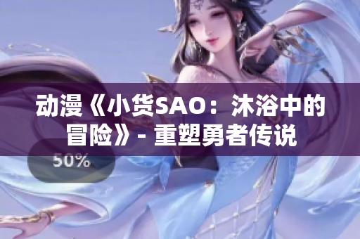动漫《小货SAO：沐浴中的冒险》- 重塑勇者传说