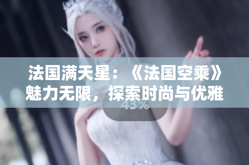 法国满天星：《法国空乘》魅力无限，探索时尚与优雅的完美融合