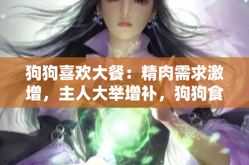 狗狗喜欢大餐：精肉需求激增，主人大举增补，狗狗食欲大增，身体倍加壮实
