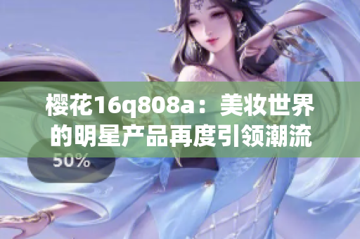 樱花16q808a：美妆世界的明星产品再度引领潮流