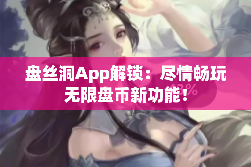盘丝洞App解锁：尽情畅玩无限盘币新功能！