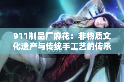 911制品厂麻花：非物质文化遗产与传统手工艺的传承者