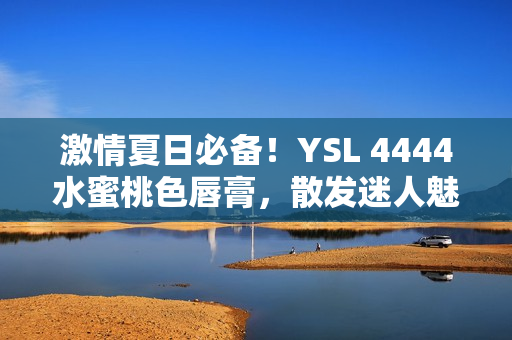 激情夏日必备！YSL 4444水蜜桃色唇膏，散发迷人魅力