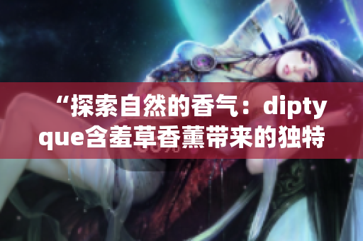 “探索自然的香气：diptyque含羞草香薰带来的独特体验”