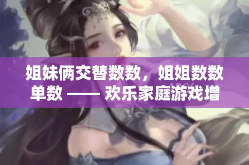姐妹俩交替数数，姐姐数数单数 —— 欢乐家庭游戏增进亲情
