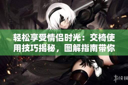 轻松享受情侣时光：交椅使用技巧揭秘，图解指南带你体验浪漫空间