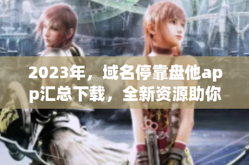 2023年，域名停靠盘他app汇总下载，全新资源助你畅享数码世界