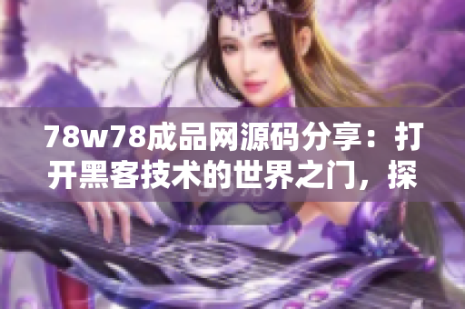 78w78成品网源码分享：打开黑客技术的世界之门，探索前沿技术的无限可能性