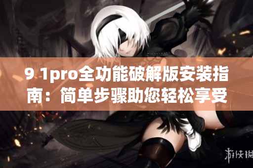 9 1pro全功能破解版安装指南：简单步骤助您轻松享受高级功能
