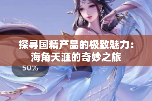 探寻国精产品的极致魅力：海角天涯的奇妙之旅