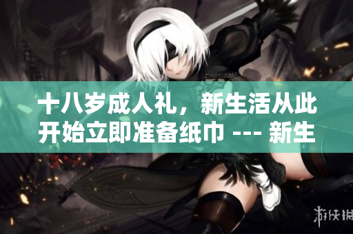 十八岁成人礼，新生活从此开始立即准备纸巾 --- 新生活的第一步