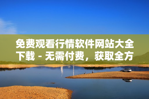 免费观看行情软件网站大全下载 - 无需付费，获取全方位投资行情软件资源