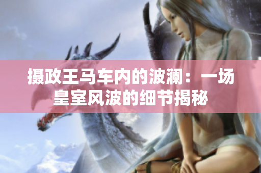 摄政王马车内的波澜：一场皇室风波的细节揭秘