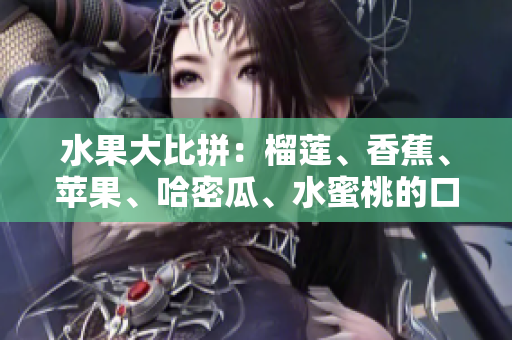 水果大比拼：榴莲、香蕉、苹果、哈密瓜、水蜜桃的口感和营养大揭秘