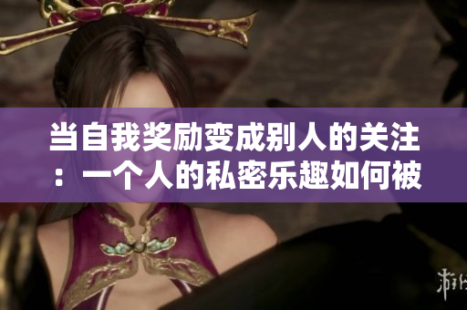 当自我奖励变成别人的关注：一个人的私密乐趣如何被揭露